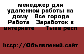 менеджер для удаленной работы на дому - Все города Работа » Заработок в интернете   . Тыва респ.